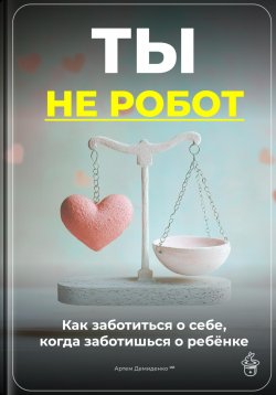 Книга "Ты не робот: Как заботиться о себе, когда заботишься о ребёнке" – Артем Демиденко, 2025