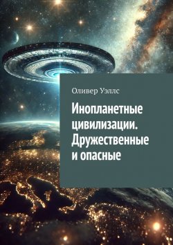 Книга "Инопланетные цивилизации. Дружественные и опасные" – Оливер Уэллс