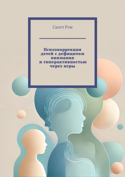 Книга "Психокоррекция детей с дефицитом внимания и гиперактивностью через игры" – Скотт Рэм