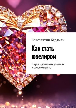 Книга "Как стать ювелиром. С нуля в домашних условиях и самостоятельно" – Константин Бердман