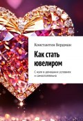 Как стать ювелиром. С нуля в домашних условиях и самостоятельно (Константин Бердман)