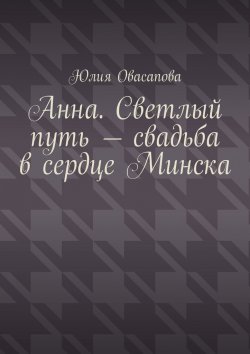 Книга "Анна. Светлый путь – свадьба в сердце Минска" – Юлия Овасапова