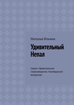 Книга "Удивительный Непал. Серия «Удивительное страноведение. Калейдоскоп вопросов»" – Наталья Ильина