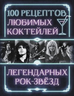 Книга "100 рецептов любимых коктейлей легендарных рок-звезд" {Хлеба и зрелищ. Идолы} – Сборник рецептов, 2022