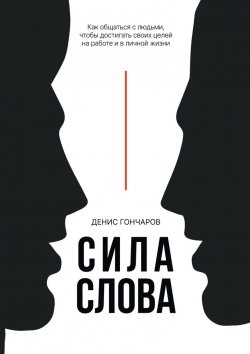 Книга "Сила слова. Как общаться с людьми, чтобы достигать своих целей на работе и в личной жизни" – Денис Гончаров