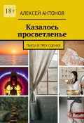 Казалось просветленье. Пьеса в трех сценах (Алексей Антонов)