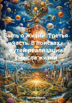 Книга "Быль о Жизни. Третья часть. В поисках путей реализации смысла жизни" – Светлана Шуман, 2025