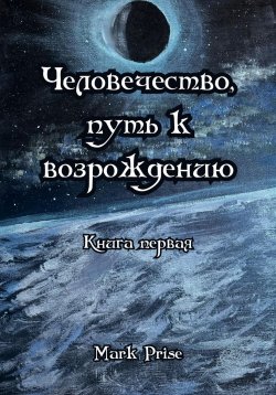 Книга "Человечество, путь к возрождению. Книга первая" – Mark Prise, 2025