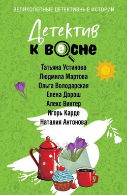 Книга "Детектив к весне / Сборник" {Великолепные детективные истории. Новое оформление} – Татьяна Устинова, Ольга Володарская, Игорь Карде, Наталия Антонова, Людмила Мартова, Елена Дорош, Алекс Винтер