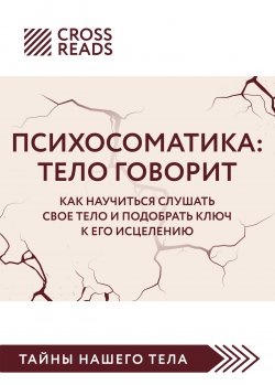 Книга "Саммари книги «Психосоматика. Тело говорит. Как научиться слушать свое тело и подобрать ключ к его исцелению»" {CrossReads: Тайны нашего тела} – Коллектив авторов