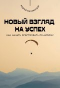 Новый взгляд на успех. Как начать действовать по-новому (Андрей Миллиардов, 2025)