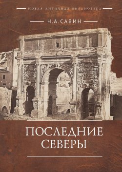 Книга "Последние Северы" {Новая античная библиотека. Исследования} – Николай Савин, 2025