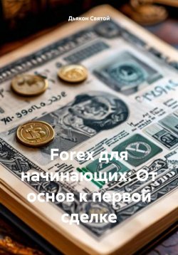 Книга "Forex для начинающих: От основ к первой сделке" – Дьякон Святой, 2025