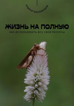 Книга "Жизнь на полную. Как использовать все свои ресурсы" – Андрей Миллиардов, 2025