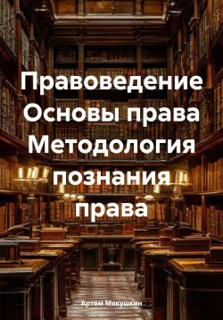 Книга "Правоведение Основы права Методология познания права" – Артем Мякушкин, 2025