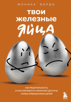 Книга "Твои железные яйца. Как решительность и настойчивость помогают достичь самых амбициозных целей" {Тренировка разума. Книги, которые сделают вас умнее} – Моника Бордо, 2020