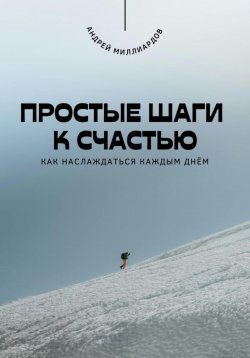 Книга "Простые шаги к счастью. Как наслаждаться каждым днём" – Андрей Миллиардов, 2025