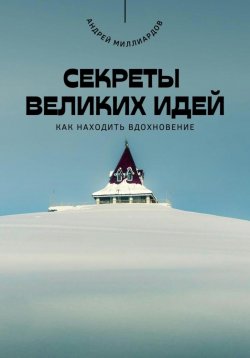 Книга "Секреты великих идей. Как находить вдохновение" – Андрей Миллиардов, 2025