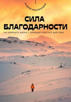 Книга "Сила благодарности. Как изменить жизнь с помощью простого действия" – Андрей Миллиардов, 2025