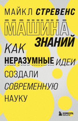 Книга "Машина знаний. Как неразумные идеи создали современную науку" {Большая наука} – Майкл Стревенс, 2020