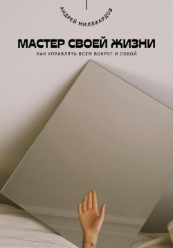 Книга "Мастер своей жизни. Как управлять всем вокруг и собой" – Андрей Миллиардов, 2025