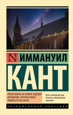 Книга "Пролегомены ко всякой будущей метафизике, могущей появиться как наука / Сборник" {Эксклюзивная классика (АСТ)} – Иммануил Кант