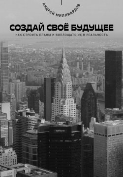 Книга "Создай своё будущее. Как строить планы и воплощать их в реальность" – Андрей Миллиардов, 2025