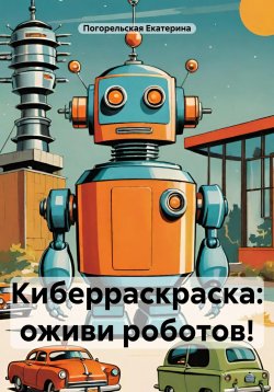 Книга "Киберраскраска: оживи роботов!" – Погорельская Екатерина, 2025