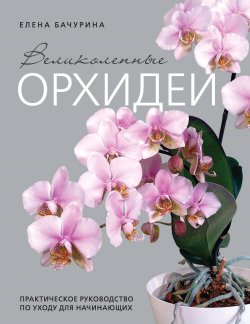 Книга "Великолепные орхидеи. Практичное руководство по уходу для начинающих" {Флорариум. Новые тренды в озеленении интерьера} – Елена Бачурина, 2025