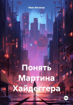 Книга "Понять Мартина Хайдеггера" – Иван Филатов, 2025