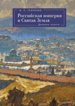 Книга "Российская империя и Святая Земля. Дневник памяти" {Российская империя и Православный Восток} – Игорь Сенченко, 2024