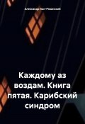 Каждому аз воздам. Книга пятая. Карибский синдром (Александр Хан-Рязанский, 2025)