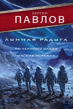 Книга "Лунная радуга: По черному следу. Мягкие зеркала" {Звезды советской фантастики} – Сергей Павлов