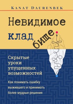 Книга "Невидимое кладбище. Скрытые уроки упущенных возможностей. Как понимать ошибку выжившего и принимать более мудрые решения" – Kanat Daurenbek