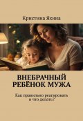 Внебрачный ребёнок мужа. Как правильно реагировать и что делать? (Кристина Яхина)