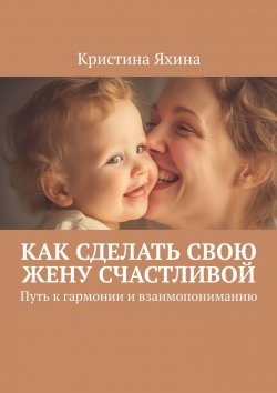 Книга "Как сделать свою жену счастливой. Путь к гармонии и взаимопониманию" – Кристина Яхина