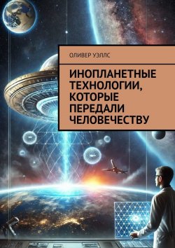 Книга "Инопланетные технологии, которые передали человечеству" – Оливер Уэллс