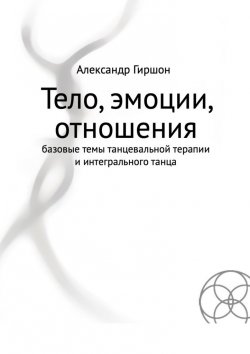 Книга "Тело, эмоции, отношения. Базовые темы танцевальной терапии и интегрального танца" – Александр Гиршон