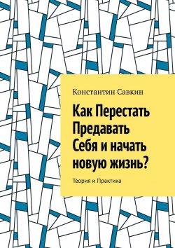 Книга "Как перестать предавать себя и начать новую жизнь? Теория и практика" – Константин Савкин