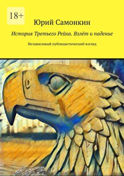 Книга "История Третьего Рейха. Взлёт и падение. Независимый публицистический взгляд" – Юрий Самонкин