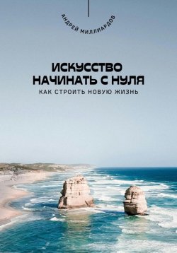 Книга "Искусство начинать с нуля. Как строить новую жизнь" – Андрей Миллиардов, 2025