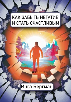 Книга "Как забыть негатив и стать счастливым" – Инга Бергман, 2025