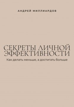 Книга "Секреты личной эффективности. Как делать меньше, а достигать больше" – Андрей Миллиардов, 2025