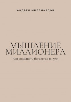 Книга "Мышление миллионера. Как создавать богатство с нуля" – Андрей Миллиардов, 2025