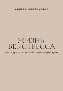 Книга "Жизнь без стресса. Как сохранять спокойствие каждый день" – Андрей Миллиардов, 2025