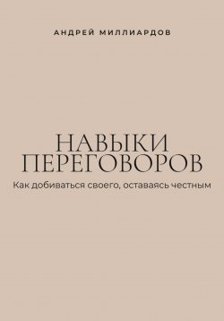 Книга "Навыки переговоров. Как добиваться своего, оставаясь честным" – Андрей Миллиардов, 2025