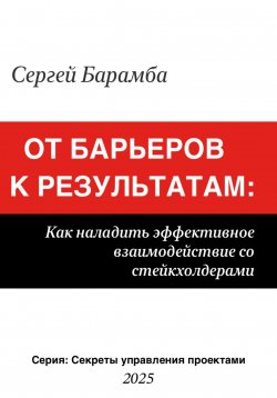 Книга "От барьеров к результатам: Как наладить эффективное взаимодействие со стейкхолдерами" – Сергей Барамба, 2025