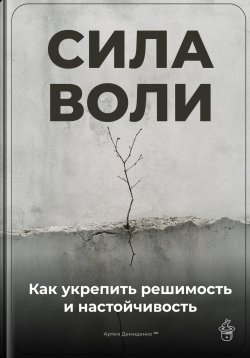 Книга "Сила воли: Как укрепить решимость и настойчивость" – Артем Демиденко, 2025