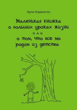 Книга "Маленькая книжка о больших уроках жизни, или О том, что все мы родом из детства" – Арпи Карапетян, 2025