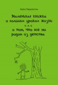 Маленькая книжка о больших уроках жизни, или О том, что все мы родом из детства (Арпи Карапетян, 2025)